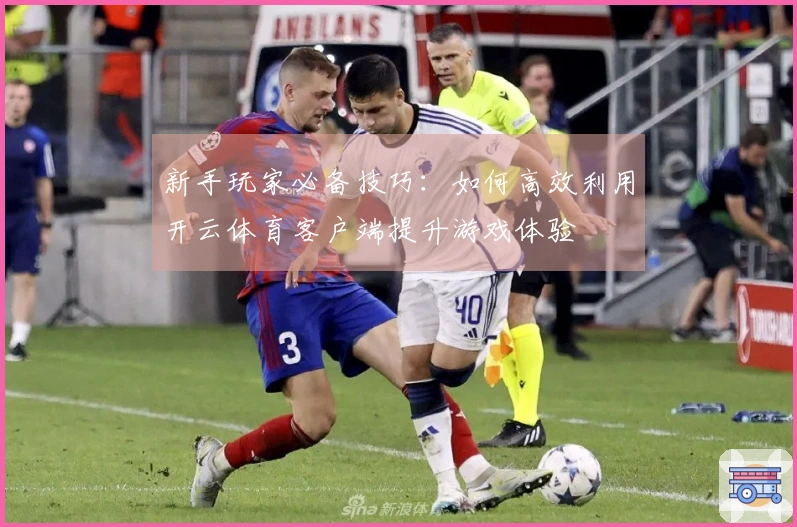 新手玩家必备技巧：如何高效利用开云体育客户端提升游戏体验