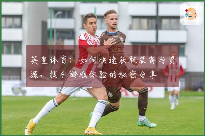英皇体育：如何快速获取装备与资源，提升游戏体验的秘密分享