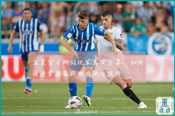 亚星官方网站玩家真实分享：如何快速掌握最新游戏玩法技巧