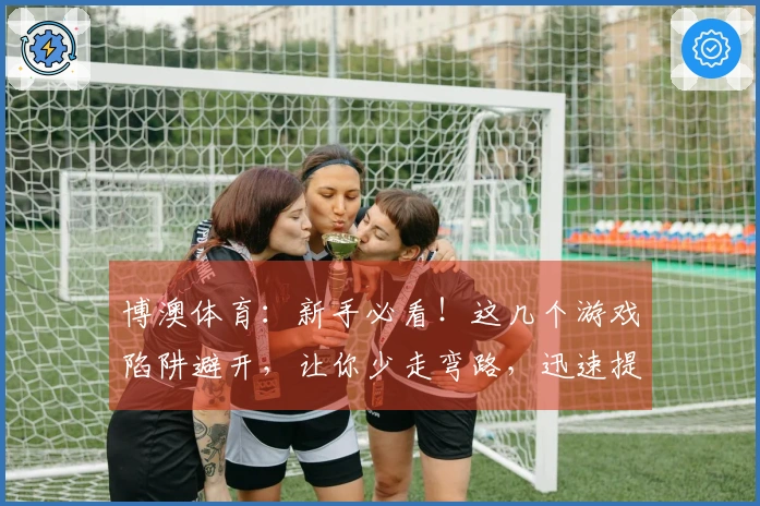 博澳体育：新手必看！这几个游戏陷阱避开，让你少走弯路，迅速提升实力