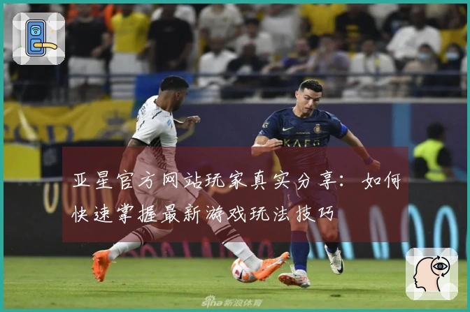 亚星官方网站玩家真实分享：如何快速掌握最新游戏玩法技巧