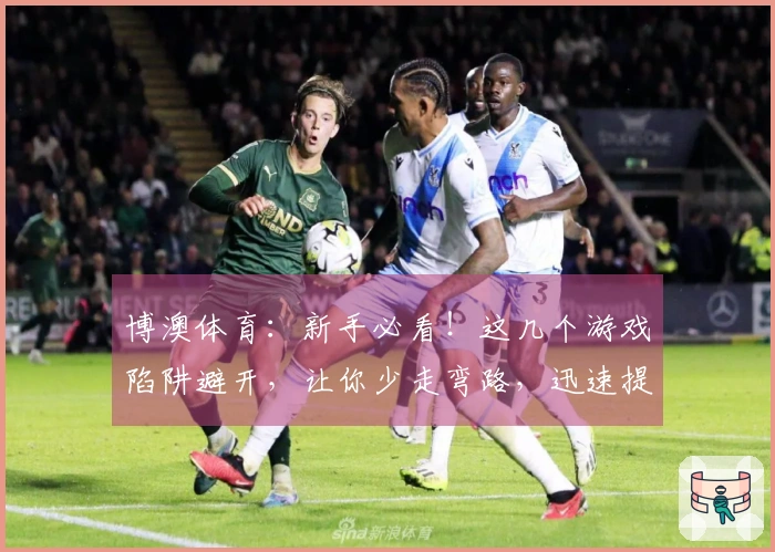 博澳体育：新手必看！这几个游戏陷阱避开，让你少走弯路，迅速提升实力