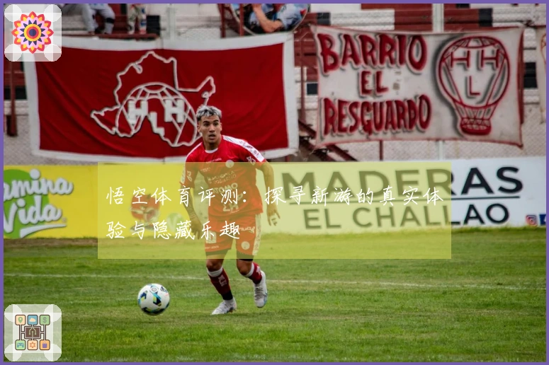 悟空体育评测：探寻新游的真实体验与隐藏乐趣