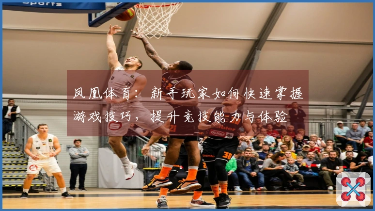 凤凰体育：新手玩家如何快速掌握游戏技巧，提升竞技能力与体验