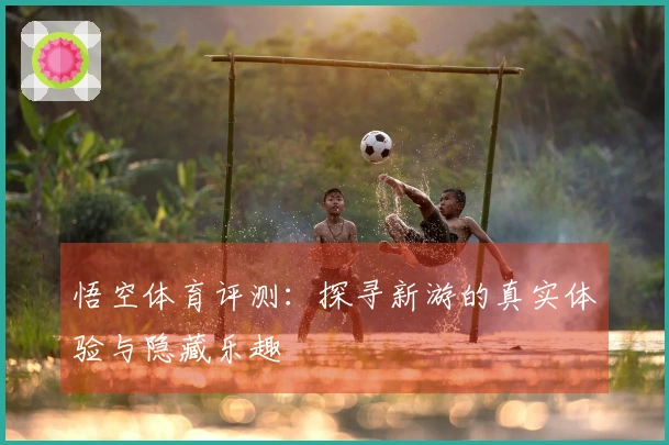 悟空体育评测：探寻新游的真实体验与隐藏乐趣