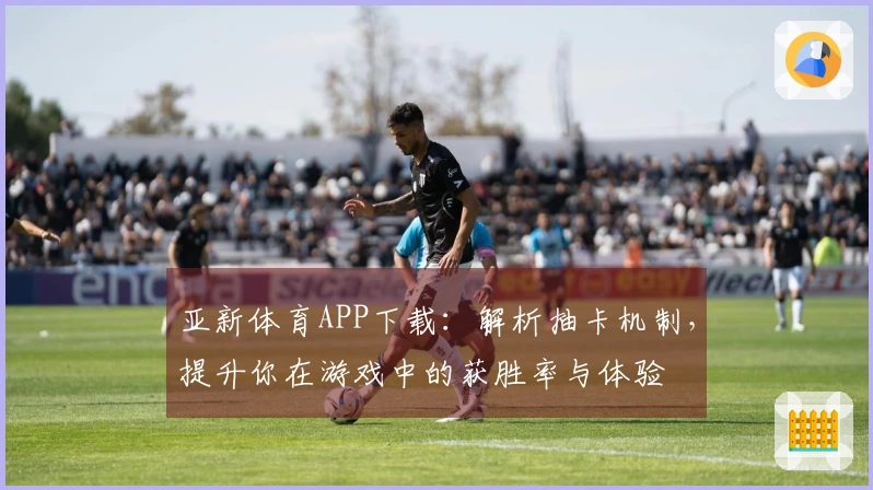 亚新体育APP下载：解析抽卡机制，提升你在游戏中的获胜率与体验