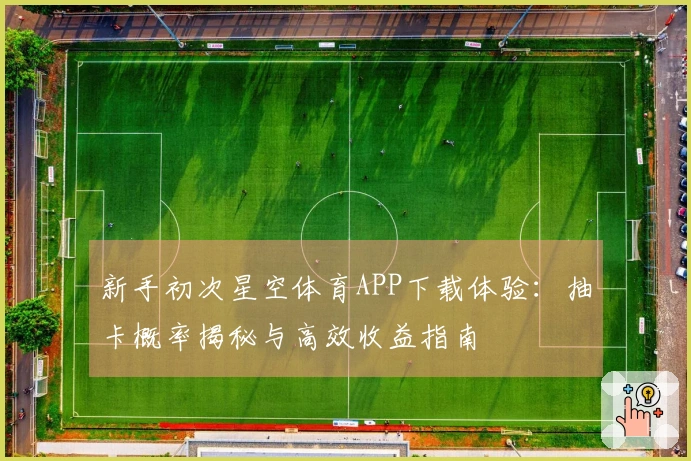 新手初次星空体育APP下载体验：抽卡概率揭秘与高效收益指南