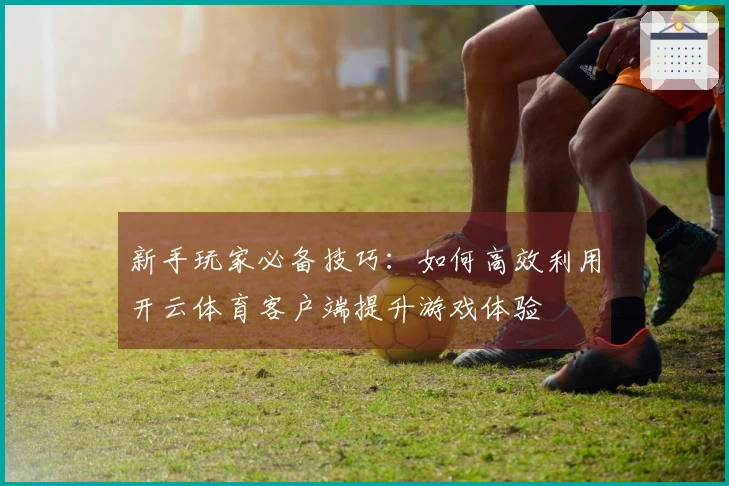 新手玩家必备技巧：如何高效利用开云体育客户端提升游戏体验