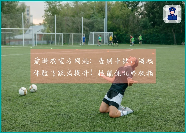 爱游戏官方网站：告别卡顿，游戏体验飞跃式提升！性能优化终极指南来了