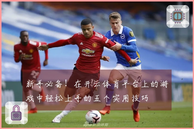 新手必备！在开云体育平台上的游戏中轻松上手的五个实用技巧
