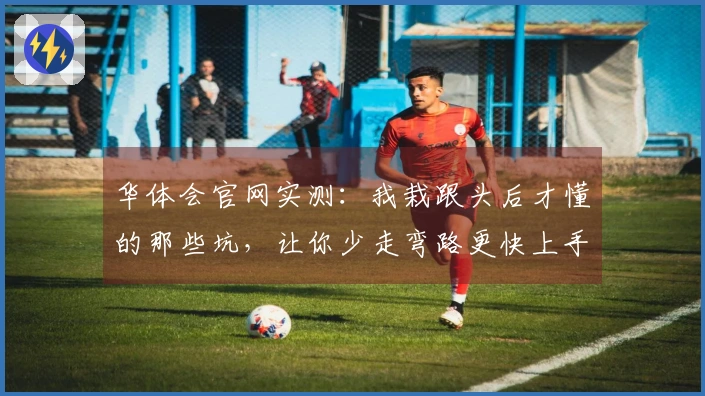 华体会官网实测：我栽跟头后才懂的那些坑，让你少走弯路更快上手